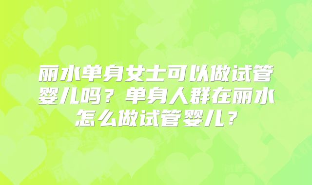 丽水单身女士可以做试管婴儿吗?单身人群在丽水怎么做试管婴儿?