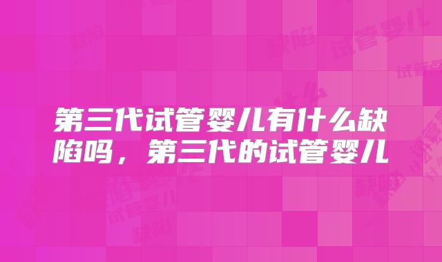 第三代试管婴儿有什么缺陷吗，第三代的试管婴儿