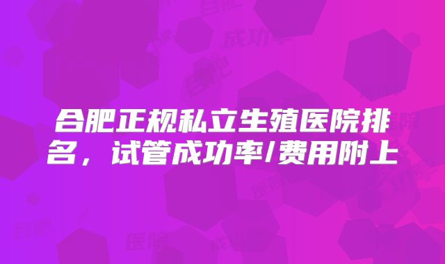 合肥正规私立生殖医院排名，试管成功率/费用附上