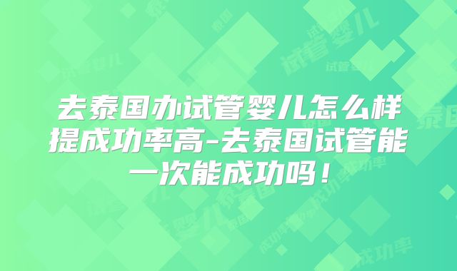 去泰国办试管婴儿怎么样提成功率高-去泰国试管能一次能成功吗！