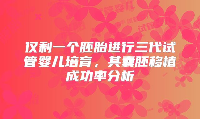 仅剩一个胚胎进行三代试管婴儿培育，其囊胚移植成功率分析
