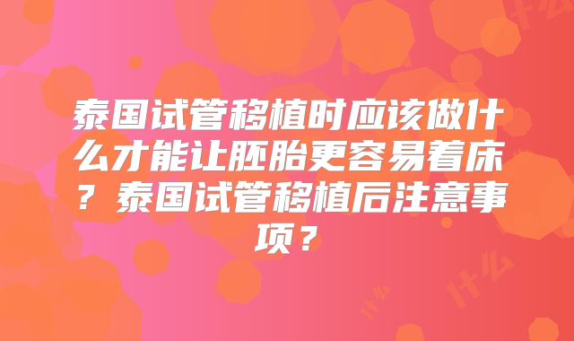 泰国试管移植时应该做什么才能让胚胎更容易着床?泰国试管移植后注意事项?