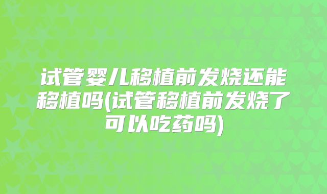 试管婴儿移植前发烧还能移植吗(试管移植前发烧了可以吃药吗)