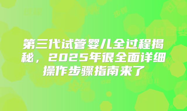 第三代试管婴儿全过程揭秘,2025年很全面详细操作步骤指南来了