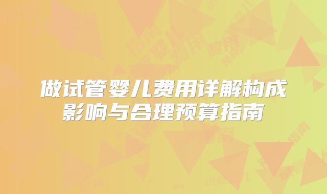 做试管婴儿费用详解构成影响与合理预算指南