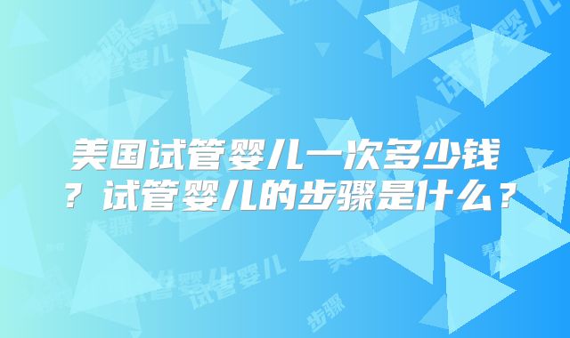 美国试管婴儿一次多少钱？试管婴儿的步骤是什么？