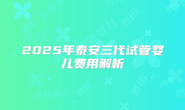 2025年泰安三代试管婴儿费用解析