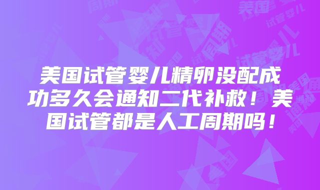 美国试管婴儿精卵没配成功多久会通知二代补救！美国试管都是人工周期吗！
