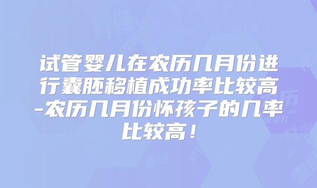试管婴儿在农历几月份进行囊胚移植成功率比较高-农历几月份怀孩子的几率比较高！