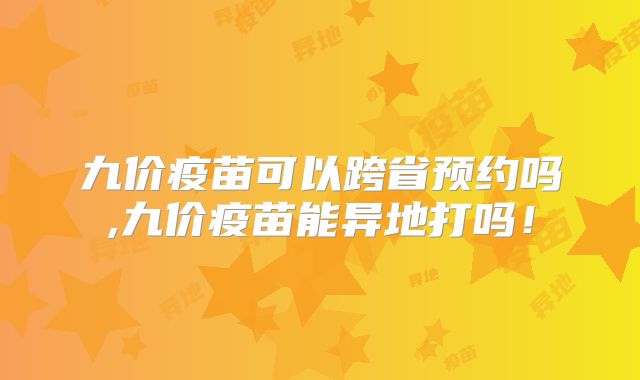 九价疫苗可以跨省预约吗,九价疫苗能异地打吗!