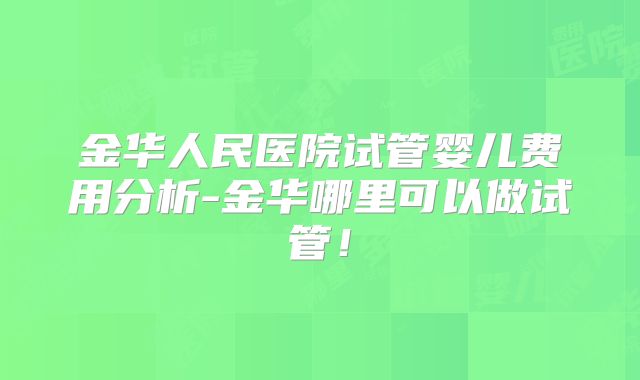 金华人民医院试管婴儿费用分析-金华哪里可以做试管！
