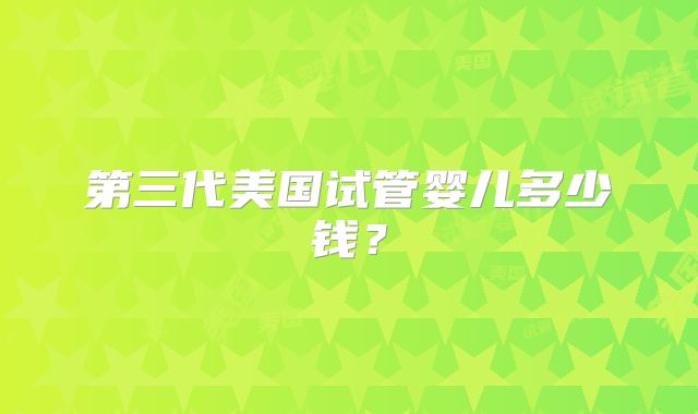 第三代美国试管婴儿多少钱？
