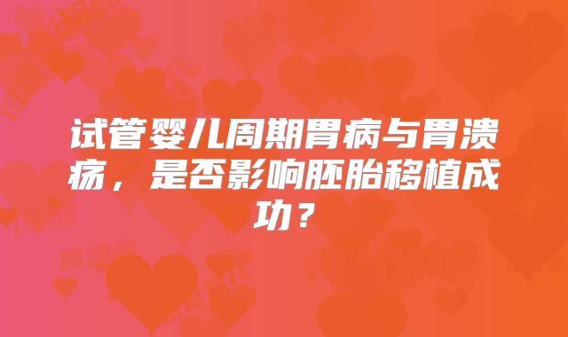 试管婴儿周期胃病与胃溃疡，是否影响胚胎移植成功？