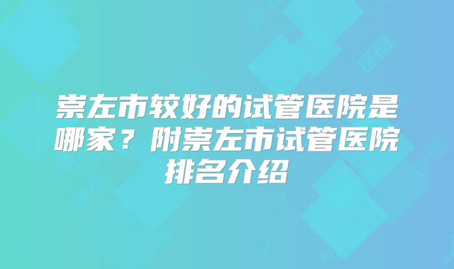 崇左市较好的试管医院是哪家？附崇左市试管医院排名介绍