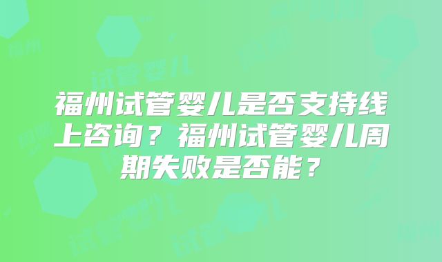 福州试管婴儿是否支持线上咨询?福州试管婴儿周期失败是否能?