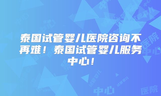泰国试管婴儿医院咨询不再难！泰国试管婴儿服务中心！