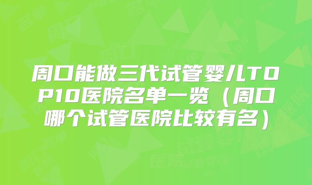 周口能做三代试管婴儿TOP10医院名单一览（周口哪个试管医院比较有名）