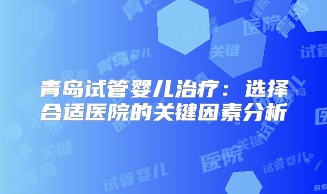 青岛试管婴儿治疗：选择合适医院的关键因素分析