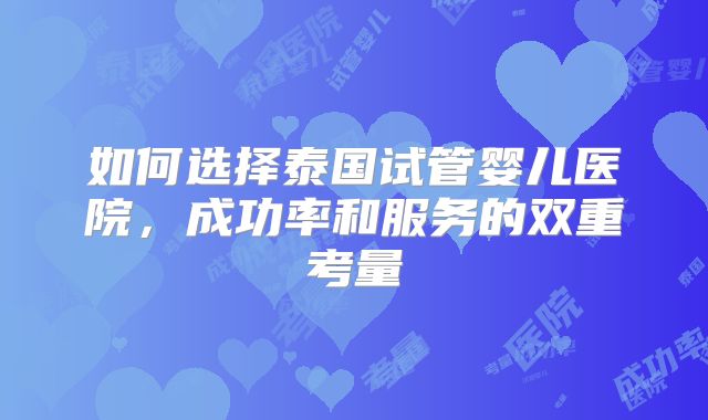 如何选择泰国试管婴儿医院，成功率和服务的双重考量