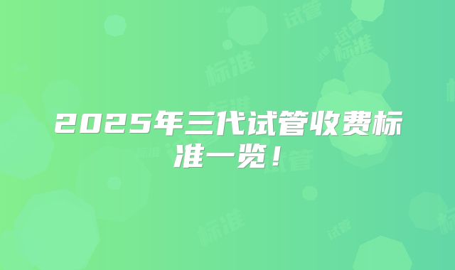 2025年三代试管收费标准一览！