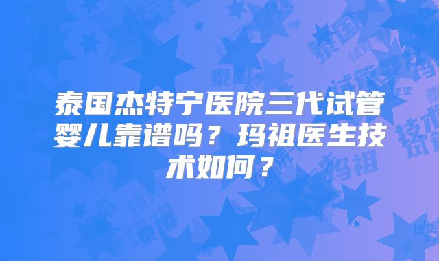 泰国杰特宁医院三代试管婴儿靠谱吗？玛祖医生技术如何？