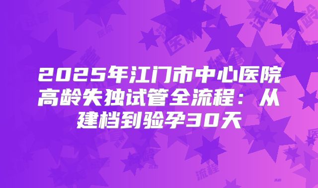 2025年江门市中心医院高龄失独试管全流程：从建档到验孕30天