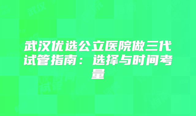 武汉优选公立医院做三代试管指南:选择与时间考量