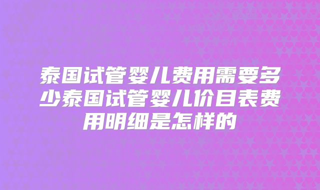 泰国试管婴儿费用需要多少泰国试管婴儿价目表费用明细是怎样的