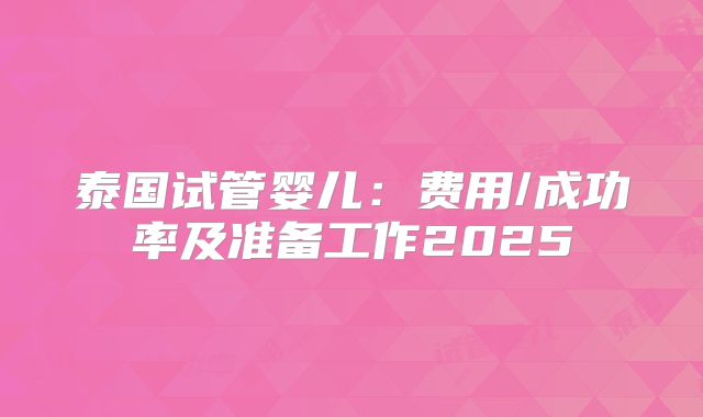 泰国试管婴儿：费用/成功率及准备工作2025