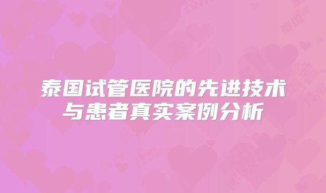 泰国试管医院的先进技术与患者真实案例分析