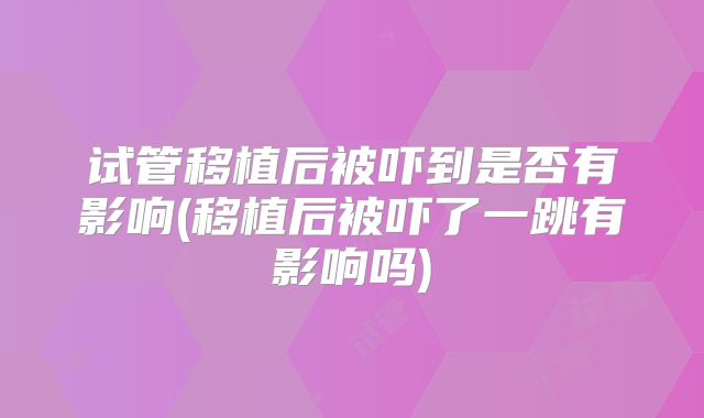 试管移植后被吓到是否有影响(移植后被吓了一跳有影响吗)