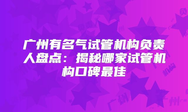 广州有名气试管机构负责人盘点：揭秘哪家试管机构口碑最佳