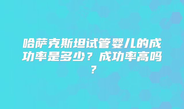 哈萨克斯坦试管婴儿的成功率是多少？成功率高吗？