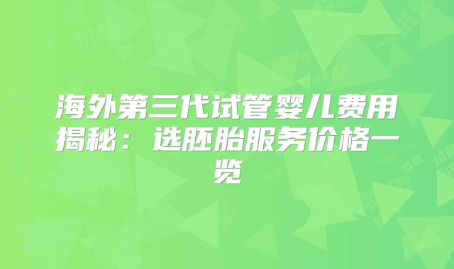 海外第三代试管婴儿费用揭秘：选胚胎服务价格一览