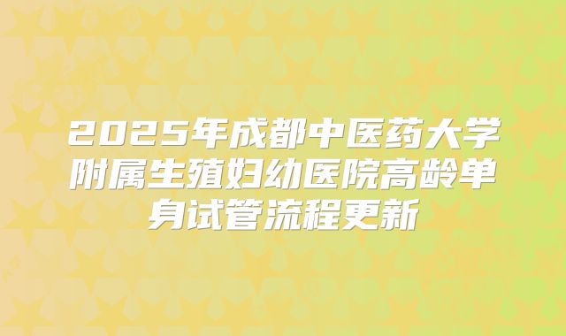 2025年成都中医药大学附属生殖妇幼医院高龄单身试管流程更新