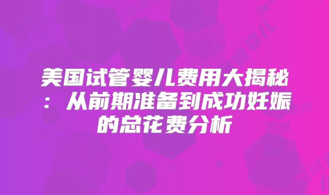 美国试管婴儿费用大揭秘：从前期准备到成功妊娠的总花费分析