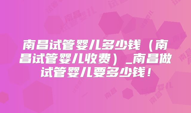 南昌试管婴儿多少钱（南昌试管婴儿收费）_南昌做试管婴儿要多少钱！