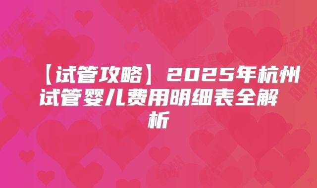 【试管攻略】2025年杭州试管婴儿费用明细表全解析