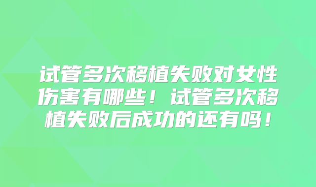 试管多次移植失败对女性伤害有哪些！试管多次移植失败后成功的还有吗！