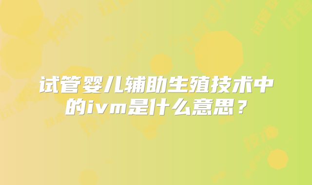 试管婴儿辅助生殖技术中的ivm是什么意思？