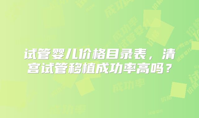 试管婴儿价格目录表，清宫试管移植成功率高吗？