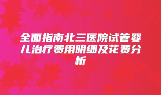 全面指南北三医院试管婴儿治疗费用明细及花费分析