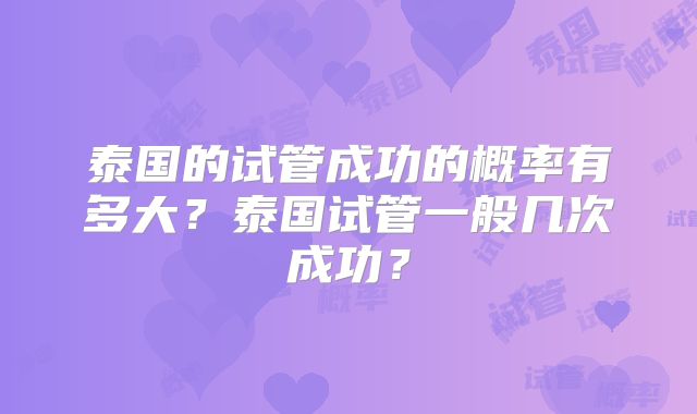 泰国的试管成功的概率有多大？泰国试管一般几次成功？