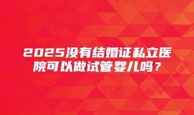 2025没有结婚证私立医院可以做试管婴儿吗?