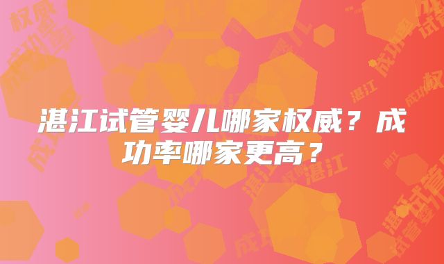 湛江试管婴儿哪家权威？成功率哪家更高？