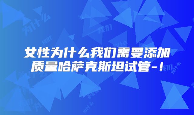 女性为什么我们需要添加质量哈萨克斯坦试管-！