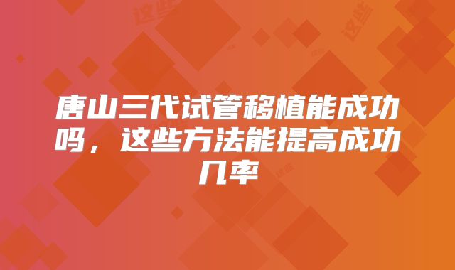 唐山三代试管移植能成功吗，这些方法能提高成功几率