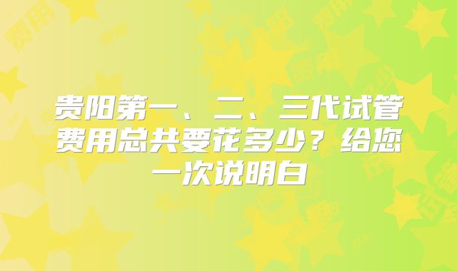 贵阳第一、二、三代试管费用总共要花多少？给您一次说明白
