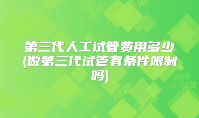 第三代人工试管费用多少(做第三代试管有条件限制吗)