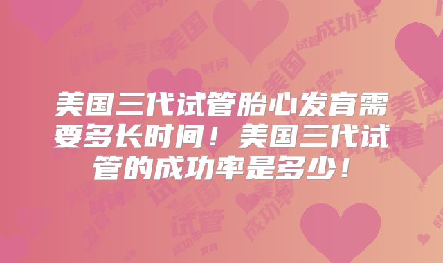 美国三代试管胎心发育需要多长时间！美国三代试管的成功率是多少！
